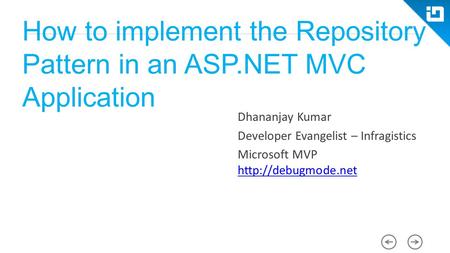 How to implement the Repository Pattern in an ASP.NET MVC Application Dhananjay Kumar Developer Evangelist – Infragistics Microsoft MVP