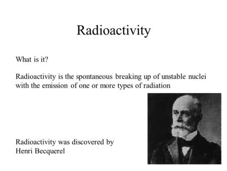 Radioactivity What is it? Radioactivity is the spontaneous breaking up of unstable nuclei with the emission of one or more types of radiation Radioactivity.