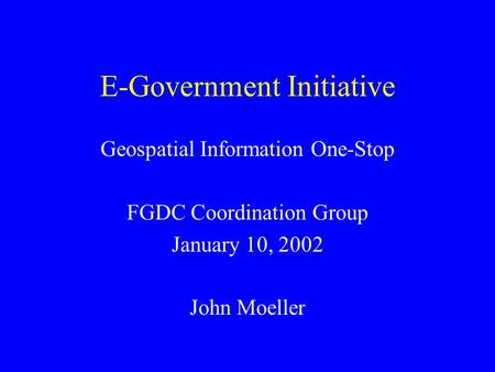 E-Government Initiative Geospatial Information One-Stop FGDC Coordination Group January 10, 2002 John Moeller.