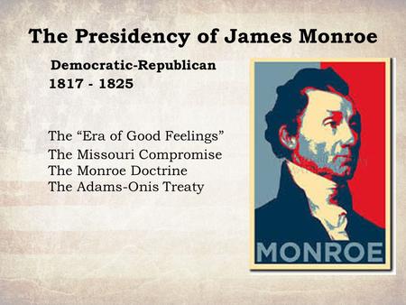 The Presidency of James Monroe Democratic-Republican 1817 - 1825 The “Era of Good Feelings” The Missouri Compromise The Monroe Doctrine The Adams-Onis.