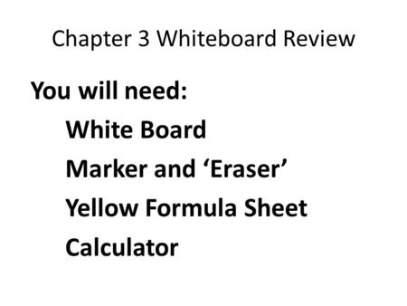 Chapter 3 Whiteboard Review You will need: White Board Marker and ‘Eraser’ Yellow Formula Sheet Calculator.