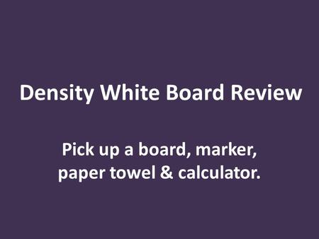 Density White Board Review Pick up a board, marker, paper towel & calculator.