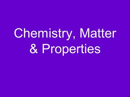 Chemistry, Matter & Properties What is Chemistry? Chemistry is the study of the properties and behavior of matter Matter is anything that has mass and.