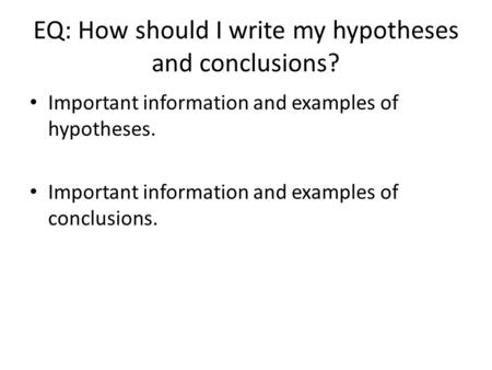 EQ: How should I write my hypotheses and conclusions? Important information and examples of hypotheses. Important information and examples of conclusions.