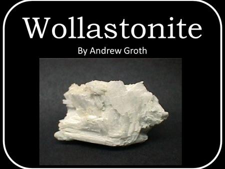 Wollastonite By Andrew Groth. Introduction Wollastonite – Two unique aspects Structure Uses.