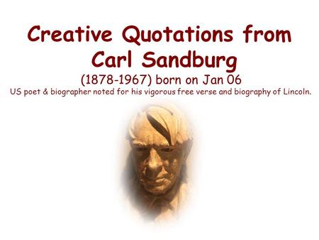 Creative Quotations from Carl Sandburg (1878-1967) born on Jan 06 US poet & biographer noted for his vigorous free verse and biography of Lincoln.