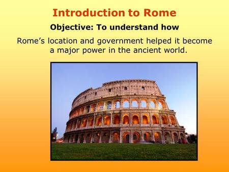 Introduction to Rome Objective: To understand how Rome’s location and government helped it become a major power in the ancient world.