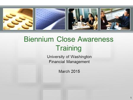 Biennium Close Awareness Training University of Washington Financial Management March 2015 1.