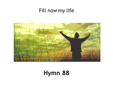 Hymn 88 Fill now my life. 1 Fill now my life, O Lord my God, in every part with praise, that my whole being may proclaim your being and your ways.