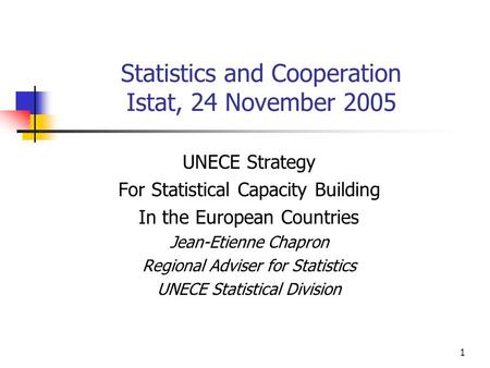 1 Statistics and Cooperation Istat, 24 November 2005 UNECE Strategy For Statistical Capacity Building In the European Countries Jean-Etienne Chapron Regional.