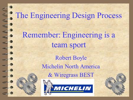 The Engineering Design Process Remember: Engineering is a team sport Robert Boyle Michelin North America & Wiregrass BEST.