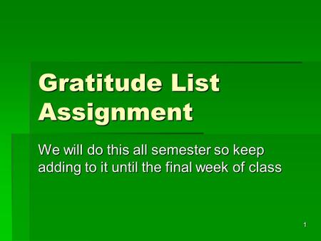 Gratitude List Assignment We will do this all semester so keep adding to it until the final week of class 1.