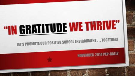 “IN GRATITUDE WE THRIVE” LET’S PROMOTE OUR POSITIVE SCHOOL ENVIRONMENT... TOGETHER! NOVEMBER 2014 PEP-RALLY.