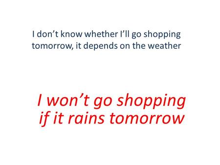 I don’t know whether I’ll go shopping tomorrow, it depends on the weather I won’t go shopping if it rains tomorrow.