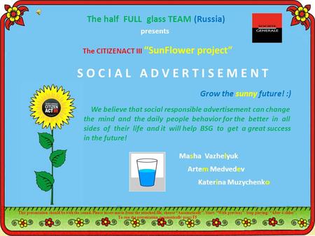 S O C I A L A D V E R T I S E M E N T presents The half FULL glass TEAM (Russia) The CITIZENACT III “SunFlower project” We believe that social responsible.