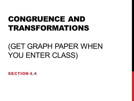 CONGRUENCE AND TRANSFORMATIONS (GET GRAPH PAPER WHEN YOU ENTER CLASS) SECTION 4.4.