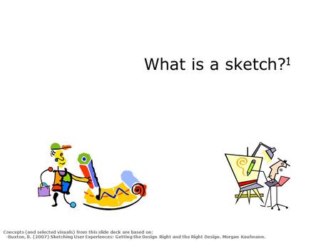What is a sketch? 1 Concepts (and selected visuals) from this slide deck are based on: -Buxton, B. (2007) Sketching User Experiences: Getting the Design.
