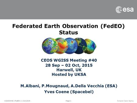 Page 1 Federated Earth Observation (FedEO) Status CEOS WGISS Meeting #40 28 Sep – 02 Oct, 2015 Harwell, UK Hosted by UKSA M.Albani, P.Mougnaud, A.Della.