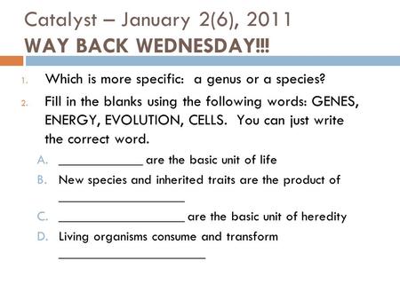 Catalyst – January 2(6), 2011 WAY BACK WEDNESDAY!!! 1. Which is more specific: a genus or a species? 2. Fill in the blanks using the following words: GENES,