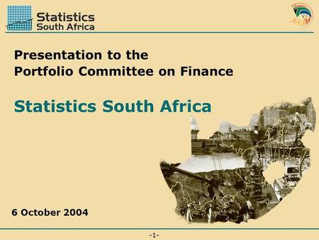-1--1- 6 October 2004 Presentation to the Portfolio Committee on Finance Statistics South Africa.