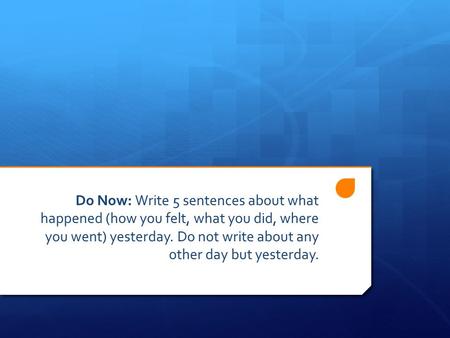 Do Now: Write 5 sentences about what happened (how you felt, what you did, where you went) yesterday. Do not write about any other day but yesterday.