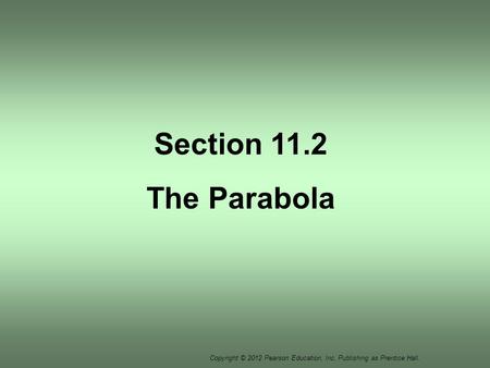 Copyright © 2012 Pearson Education, Inc. Publishing as Prentice Hall. Section 11.2 The Parabola.