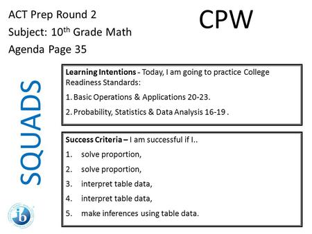 SQUADS ACT Prep Round 2 Subject: 10 th Grade Math Agenda Page 35 Learning Intentions - Today, I am going to practice College Readiness Standards: 1.Basic.
