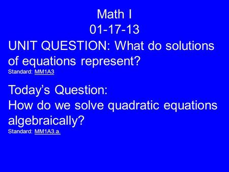 Math I 01-17-13 UNIT QUESTION: What do solutions of equations represent? Standard: MM1A3 Today’s Question: How do we solve quadratic equations algebraically?