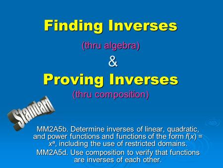 Finding Inverses (thru algebra) & Proving Inverses (thru composition) MM2A5b. Determine inverses of linear, quadratic, and power functions and functions.