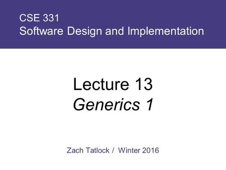 Zach Tatlock / Winter 2016 CSE 331 Software Design and Implementation Lecture 13 Generics 1.