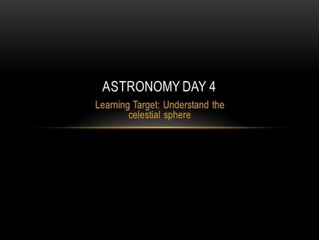 Learning Target: Understand the celestial sphere ASTRONOMY DAY 4.