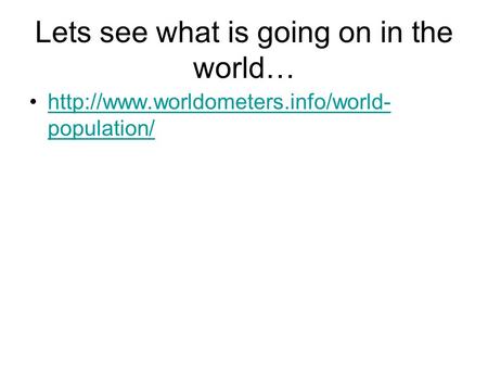 Lets see what is going on in the world…  population/http://www.worldometers.info/world- population/