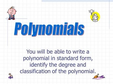 You will be able to write a polynomial in standard form, identify the degree and classification of the polynomial.