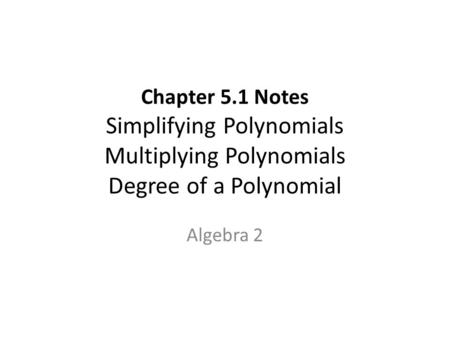 Chapter 5.1 Notes Simplifying Polynomials Multiplying Polynomials Degree of a Polynomial Algebra 2.