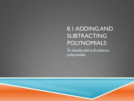 8.1 ADDING AND SUBTRACTING POLYNOMIALS To classify, add, and subtract polynomials.
