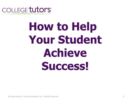 1 ©College Nannies + Tutors Development, Inc. / All Rights Reserved How to Help Your Student Achieve Success!