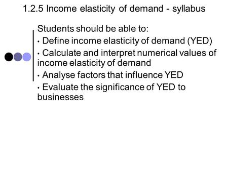 1.2.5 Income elasticity of demand - syllabus Students should be able to: Define income elasticity of demand (YED) Calculate and interpret numerical values.