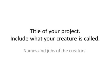 Title of your project. Include what your creature is called. Names and jobs of the creators.