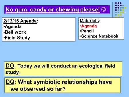 Materials: Agenda Pencil Science Notebook 2/12/16 Agenda: Agenda Bell work Field Study No gum, candy or chewing please! DO: Today we will conduct an ecological.