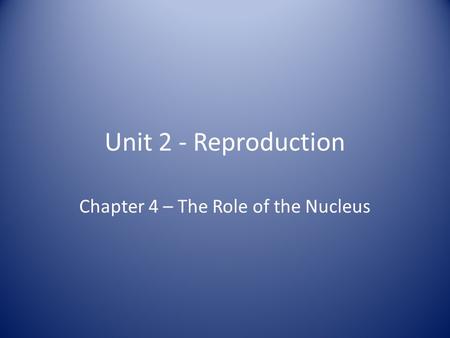 Unit 2 - Reproduction Chapter 4 – The Role of the Nucleus.