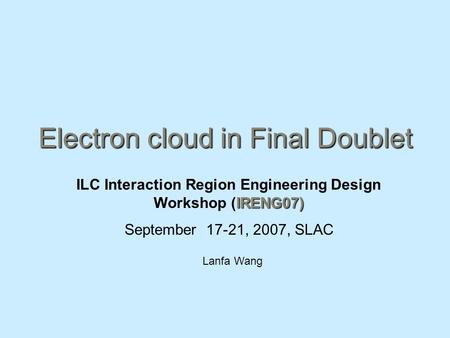 Electron cloud in Final Doublet IRENG07) ILC Interaction Region Engineering Design Workshop (IRENG07) September 17-21, 2007, SLAC Lanfa Wang.