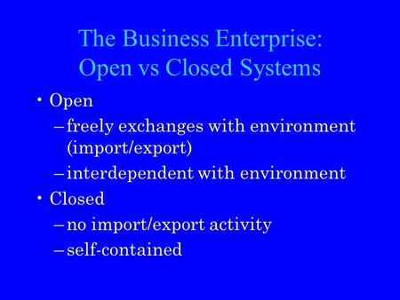 The Business Enterprise: Open vs Closed Systems Open –freely exchanges with environment (import/export) –interdependent with environment Closed –no import/export.