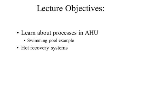 Lecture Objectives: Learn about processes in AHU Swimming pool example Het recovery systems.