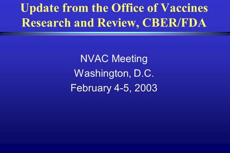 Update from the Office of Vaccines Research and Review, CBER/FDA NVAC Meeting Washington, D.C. February 4-5, 2003.
