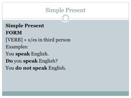 Simple Present Simple Present FORM [VERB] + s/es in third person Examples: You speak English. Do you speak English? You do not speak English.