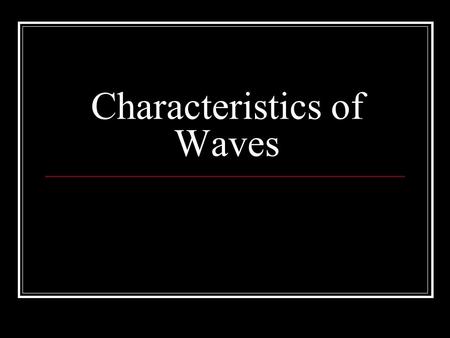 Characteristics of Waves. Wave Properties All transverse waves have similar shapes no matter how big they are or what medium they are traveling through.