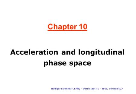 Chapter 10 Rüdiger Schmidt (CERN) – Darmstadt TU - 2011, version E 2.4 Acceleration and longitudinal phase space.