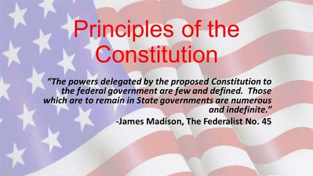 Principles of the Constitution “The powers delegated by the proposed Constitution to the federal government are few and defined. Those which are to remain.