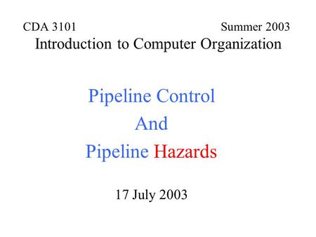 CDA 3101 Summer 2003 Introduction to Computer Organization Pipeline Control And Pipeline Hazards 17 July 2003.