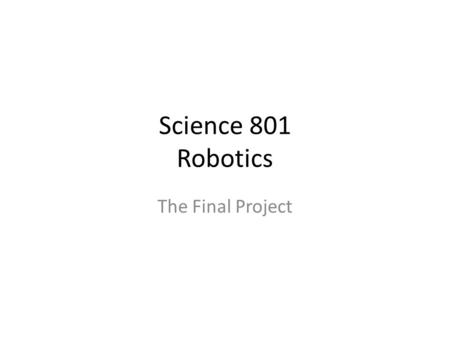 Science 801 Robotics The Final Project. Task Your team will create a robot that will complete a number of challenges as it moves through a series of tasks.